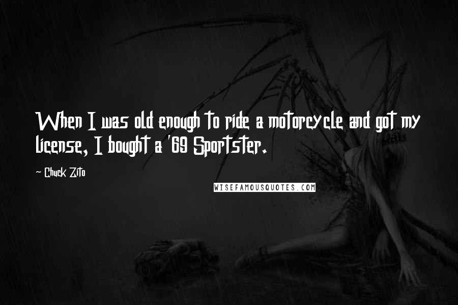 Chuck Zito quotes: When I was old enough to ride a motorcycle and got my license, I bought a '69 Sportster.