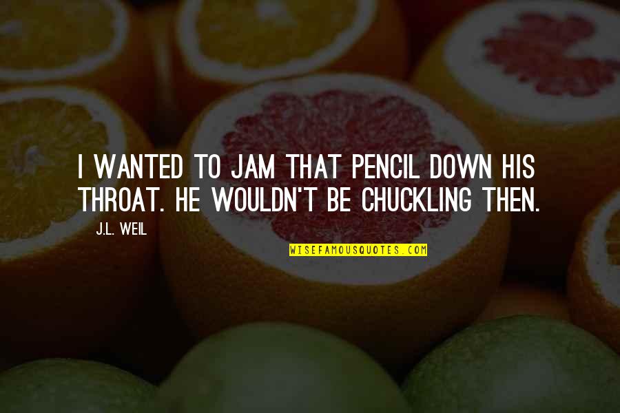 Chuckling's Quotes By J.L. Weil: I wanted to jam that pencil down his