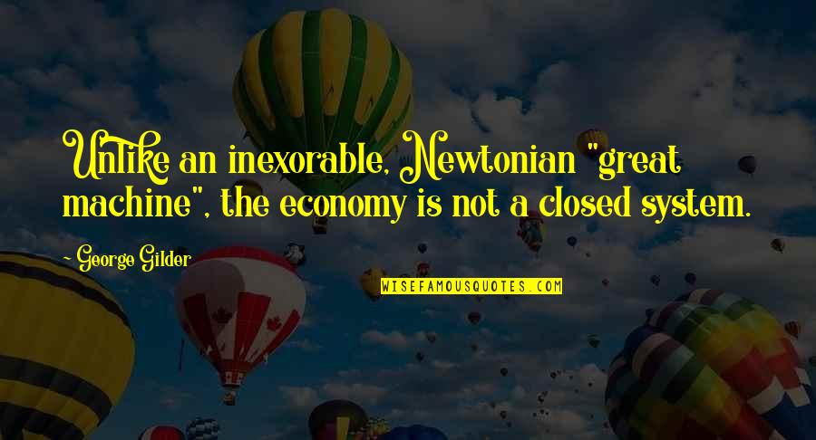 Chuffy Song Quotes By George Gilder: Unlike an inexorable, Newtonian "great machine", the economy Chuffy Song Quotes By George Gilder: Unlike an inexorable, Newtonian "great machine", the economy