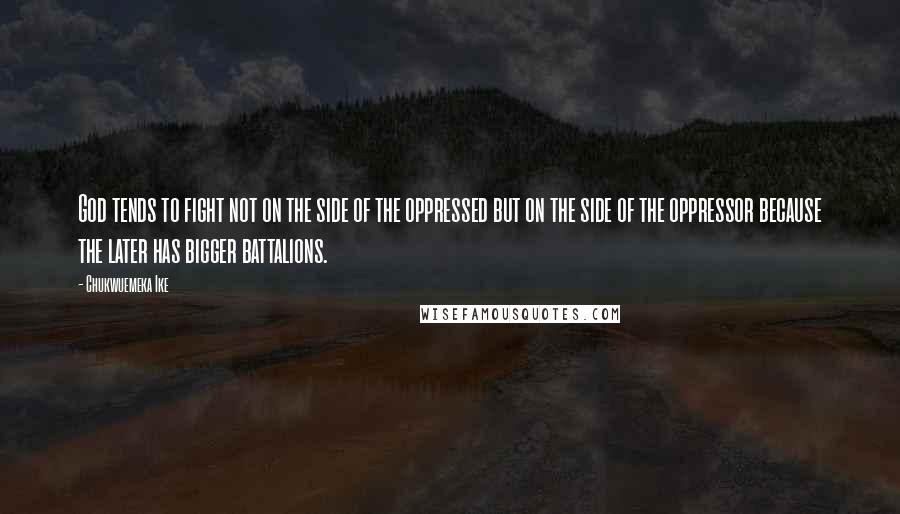 Chukwuemeka Ike quotes: God tends to fight not on the side of the oppressed but on the side of the oppressor because the later has bigger battalions. Chukwuemeka Ike quotes: God tends to fight not on the side of the oppressed but on the side of the oppressor because the later has bigger battalions.