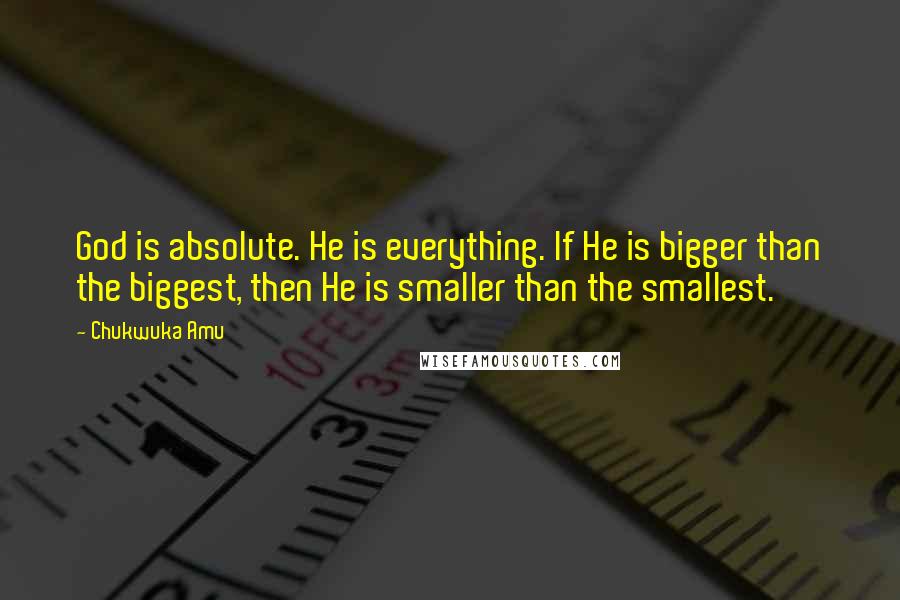 Chukwuka Amu quotes: God is absolute. He is everything. If He is bigger than the biggest, then He is smaller than the smallest.