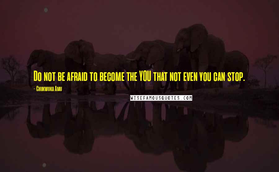 Chukwuka Amu quotes: Do not be afraid to become the YOU that not even you can stop.