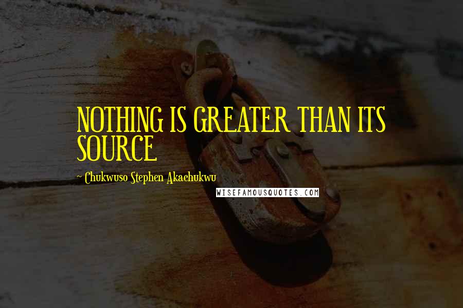 Chukwuso Stephen Akachukwu quotes: NOTHING IS GREATER THAN ITS SOURCE