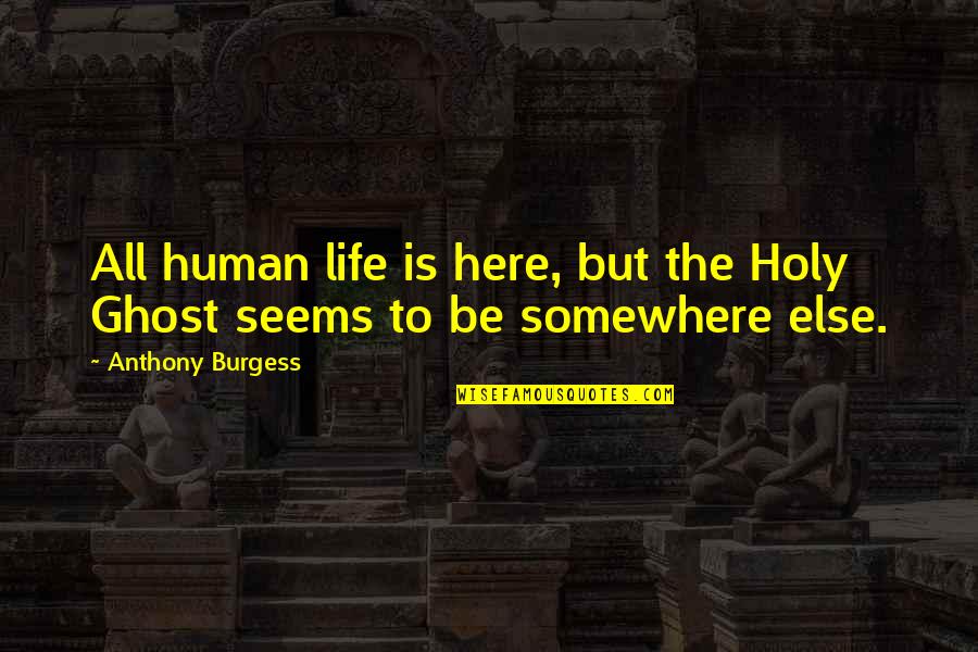 Chumlee Girlfriend Quotes By Anthony Burgess: All human life is here, but the Holy Chumlee Girlfriend Quotes By Anthony Burgess: All human life is here, but the Holy
