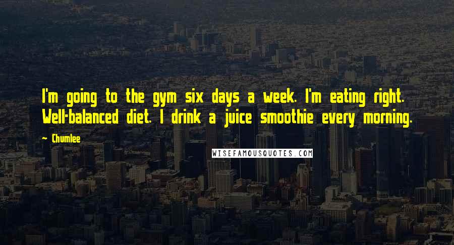 Chumlee quotes: I'm going to the gym six days a week. I'm eating right. Well-balanced diet. I drink a juice smoothie every morning. Chumlee quotes: I'm going to the gym six days a week. I'm eating right. Well-balanced diet. I drink a juice smoothie every morning.