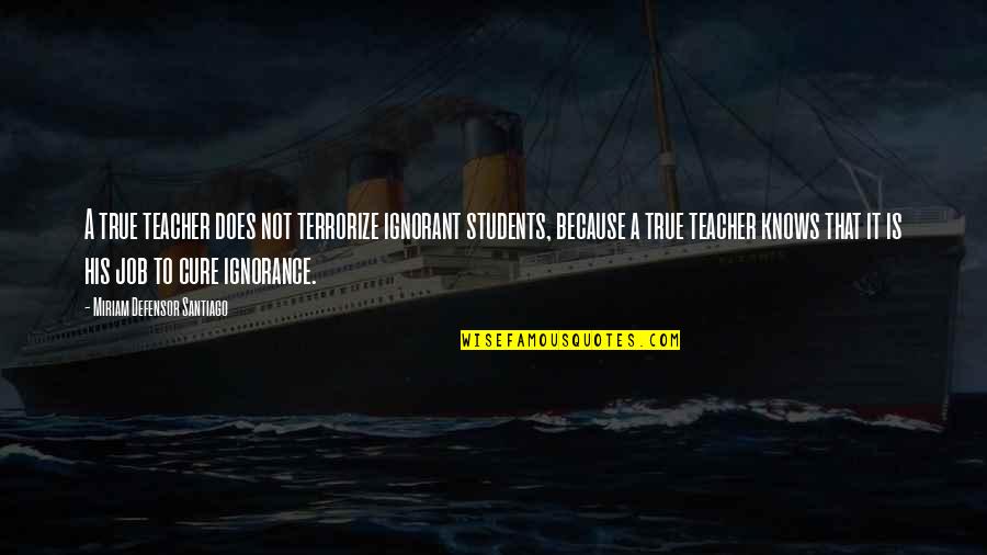 Chumming Quotes By Miriam Defensor Santiago: A true teacher does not terrorize ignorant students,