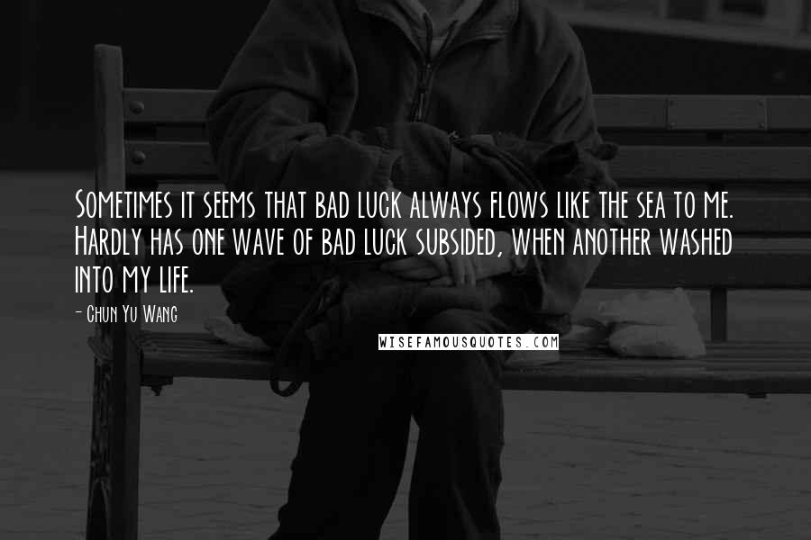 Chun Yu Wang quotes: Sometimes it seems that bad luck always flows like the sea to me. Hardly has one wave of bad luck subsided, when another washed into my life.