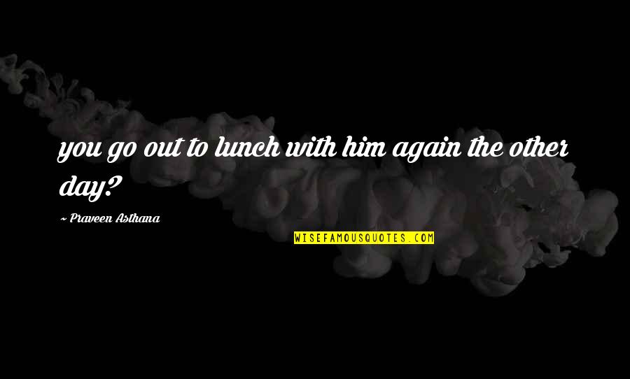 Chung Lee Quotes By Praveen Asthana: you go out to lunch with him again