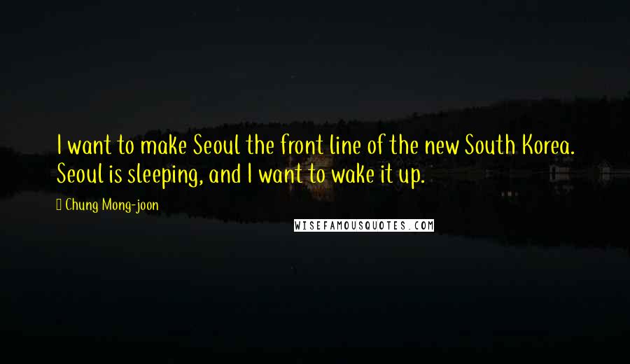 Chung Mong-joon quotes: I want to make Seoul the front line of the new South Korea. Seoul is sleeping, and I want to wake it up.
