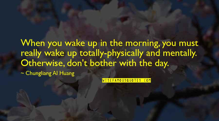 Chungliang Al Huang Quotes By Chungliang Al Huang: When you wake up in the morning, you
