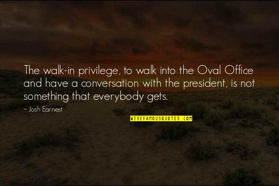 Chunmei Huang Quotes By Josh Earnest: The walk-in privilege, to walk into the Oval Chunmei Huang Quotes By Josh Earnest: The walk-in privilege, to walk into the Oval
