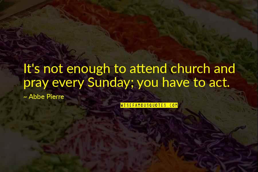 Church Attend Quotes By Abbe Pierre: It's not enough to attend church and pray