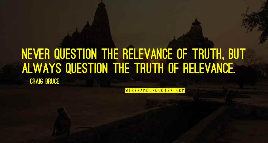 Church Buildings Quotes By Craig Bruce: Never question the relevance of truth, but always