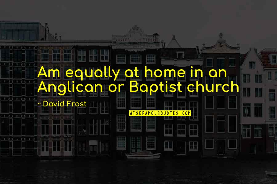 Church Home Quotes By David Frost: Am equally at home in an Anglican or