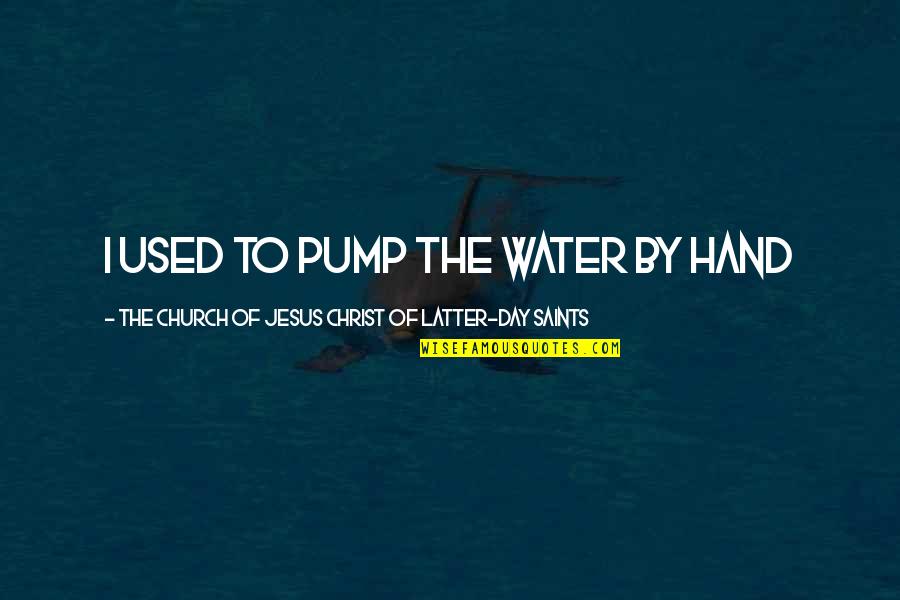 Church Of Christ Quotes By The Church Of Jesus Christ Of Latter-day Saints: I used to pump the water by hand Church Of Christ Quotes By The Church Of Jesus Christ Of Latter-day Saints: I used to pump the water by hand