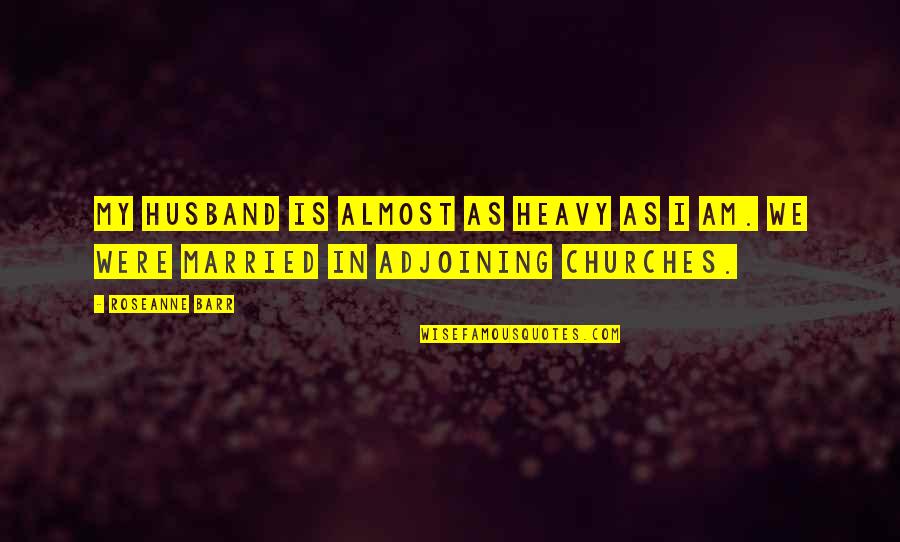 Churches Quotes By Roseanne Barr: My husband is almost as heavy as I