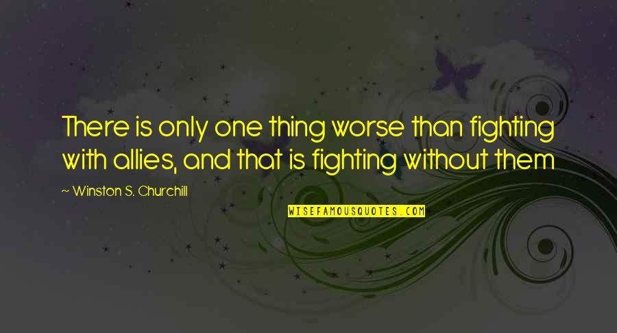 Churchill Allies Quotes By Winston S. Churchill: There is only one thing worse than fighting