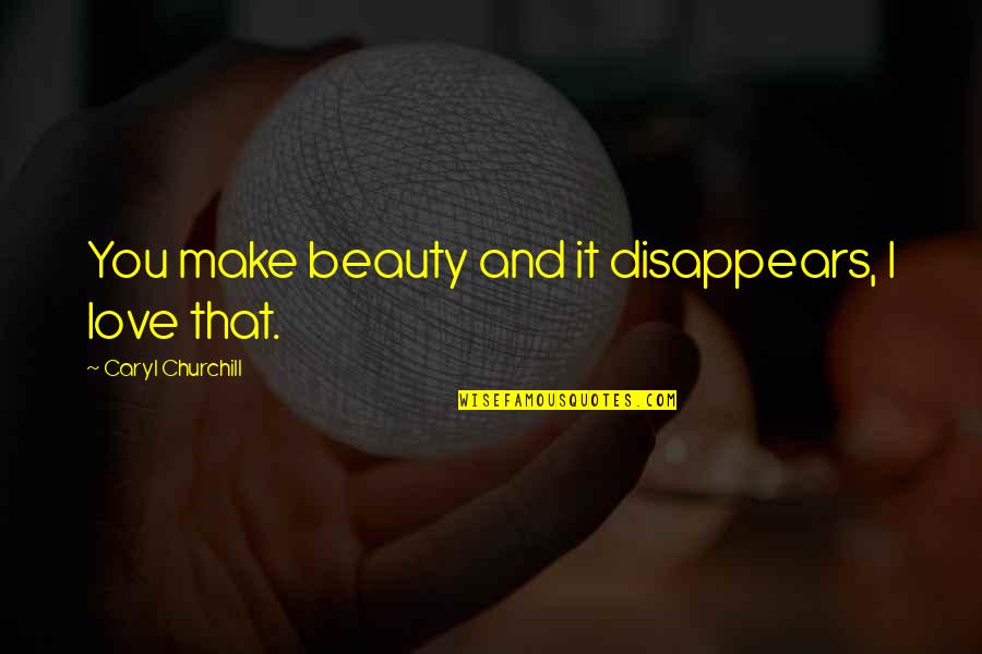 Churchill Quotes By Caryl Churchill: You make beauty and it disappears, I love Churchill Quotes By Caryl Churchill: You make beauty and it disappears, I love