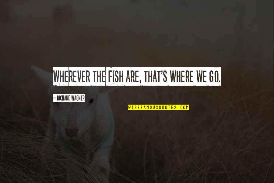 Churchillian Pub Quotes By Richard Wagner: Wherever the fish are, that's where we go.