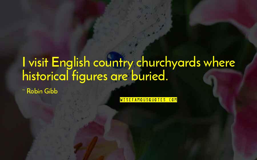 Churchyards Quotes By Robin Gibb: I visit English country churchyards where historical figures