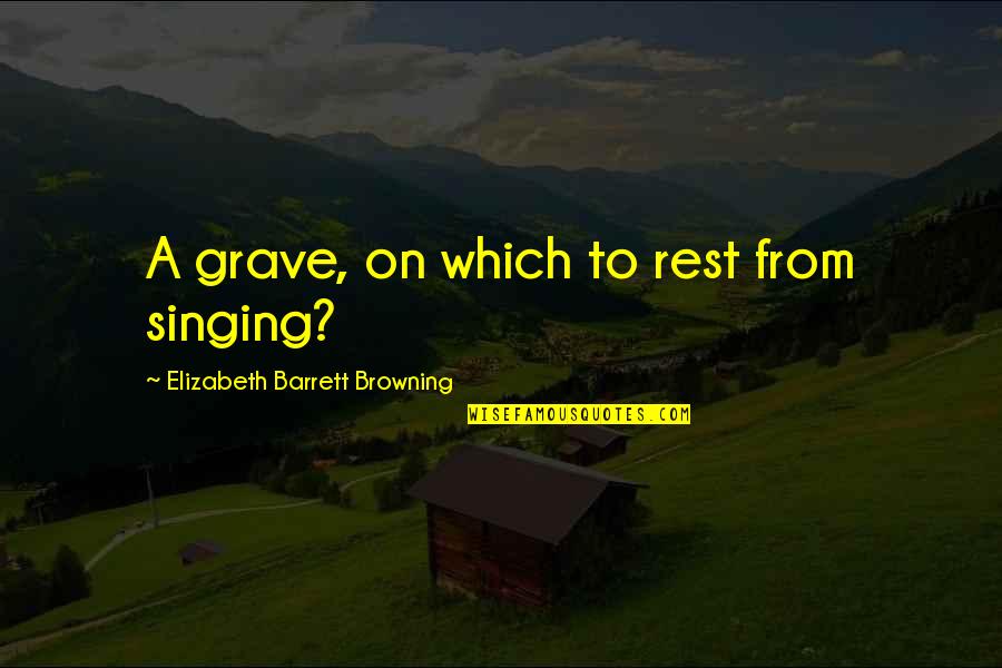 Churn And Burn Quotes By Elizabeth Barrett Browning: A grave, on which to rest from singing?