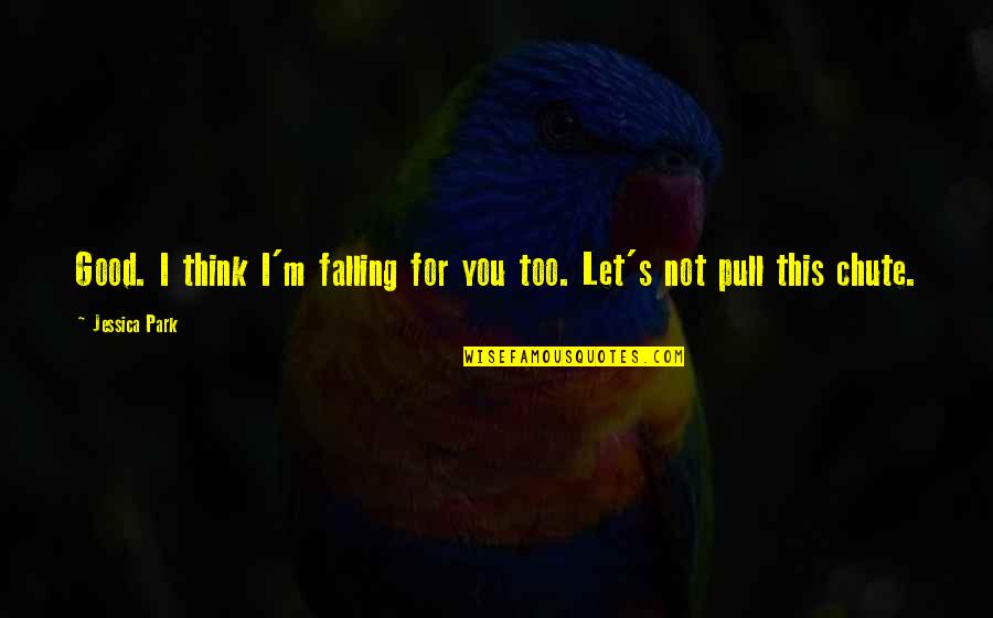 Chute Quotes By Jessica Park: Good. I think I'm falling for you too.