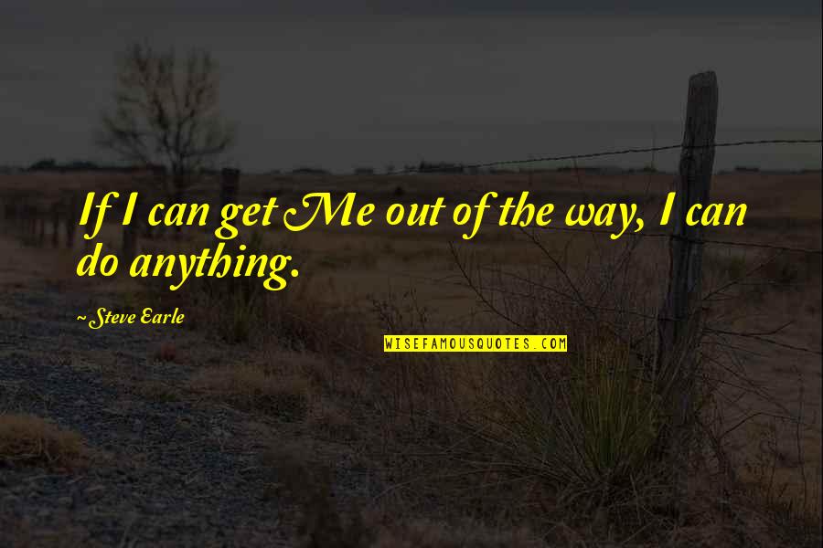 Chutima Garrington Quotes By Steve Earle: If I can get Me out of the Chutima Garrington Quotes By Steve Earle: If I can get Me out of the