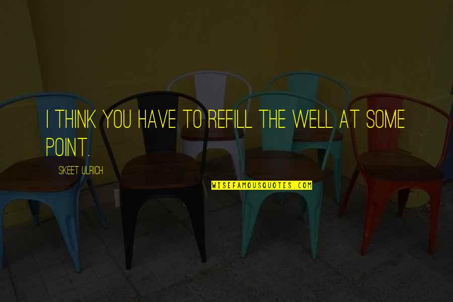 Chutkan Md Quotes By Skeet Ulrich: I think you have to refill the well Chutkan Md Quotes By Skeet Ulrich: I think you have to refill the well