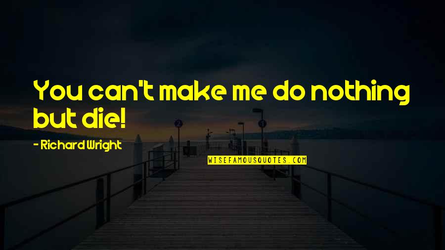 Chuuya Nakahara Quotes By Richard Wright: You can't make me do nothing but die! Chuuya Nakahara Quotes By Richard Wright: You can't make me do nothing but die!