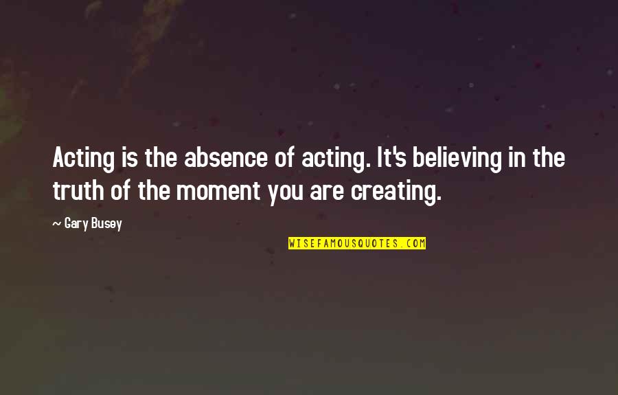Chuzzlewit Barbie Quotes By Gary Busey: Acting is the absence of acting. It's believing Chuzzlewit Barbie Quotes By Gary Busey: Acting is the absence of acting. It's believing