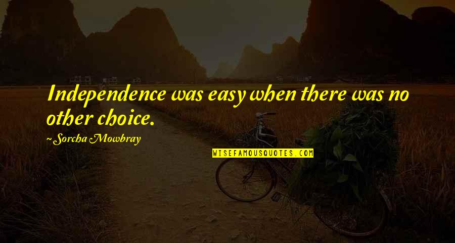 Chwile Quotes By Sorcha Mowbray: Independence was easy when there was no other Chwile Quotes By Sorcha Mowbray: Independence was easy when there was no other