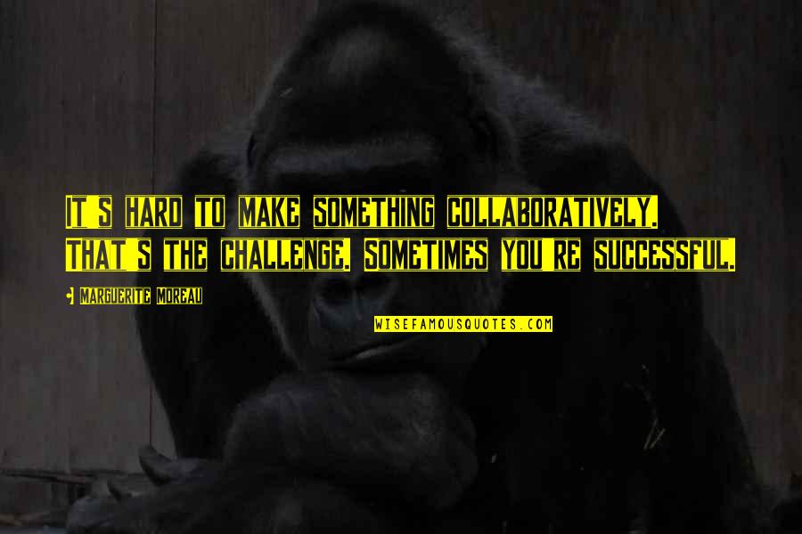 Chye Seng Quotes By Marguerite Moreau: It's hard to make something collaboratively. That's the Chye Seng Quotes By Marguerite Moreau: It's hard to make something collaboratively. That's the