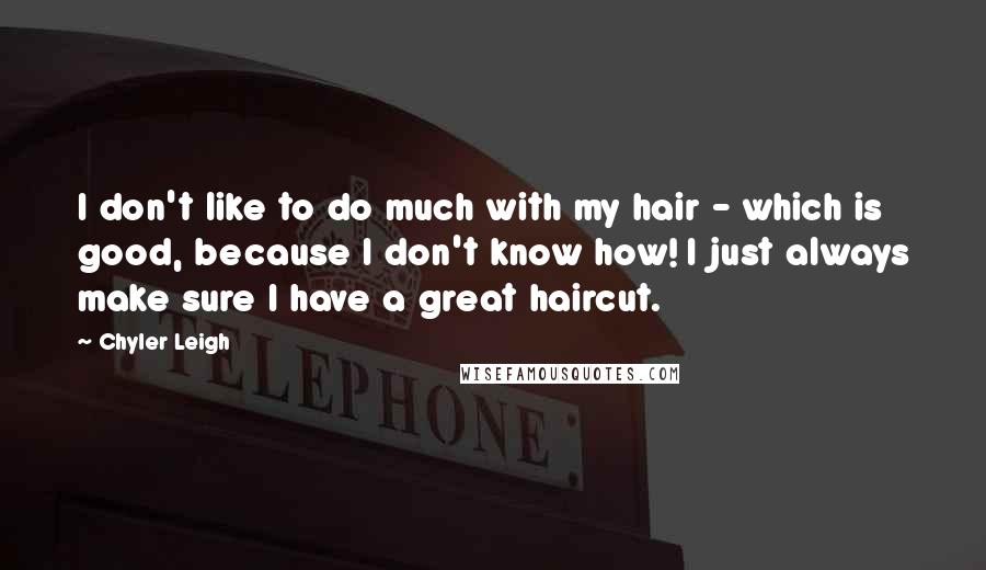 Chyler Leigh quotes: I don't like to do much with my hair - which is good, because I don't know how! I just always make sure I have a great haircut. Chyler Leigh quotes: I don't like to do much with my hair - which is good, because I don't know how! I just always make sure I have a great haircut.