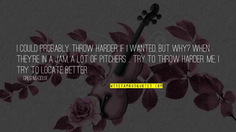Cially Quotes By Greg Maddux: I could probably throw harder if I wanted, Cially Quotes By Greg Maddux: I could probably throw harder if I wanted,