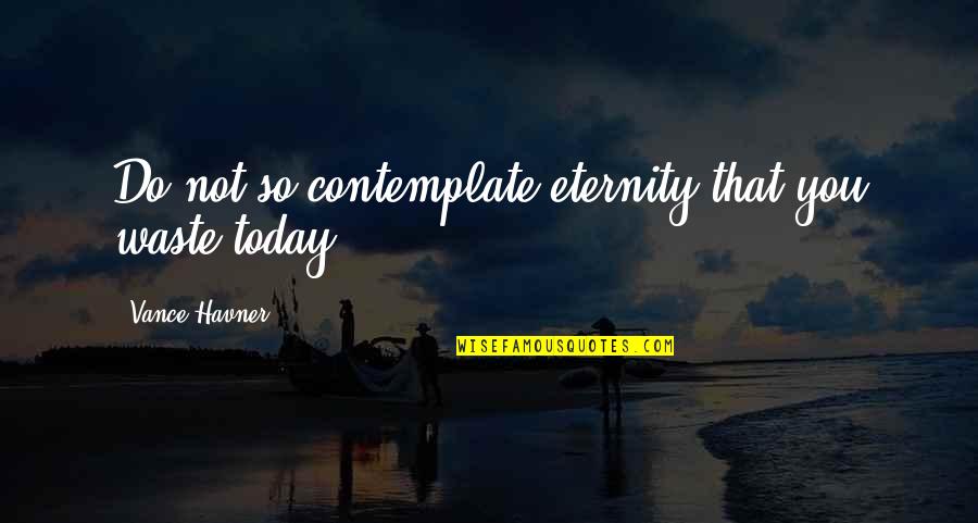 Ciancaglini Mafia Quotes By Vance Havner: Do not so contemplate eternity that you waste Ciancaglini Mafia Quotes By Vance Havner: Do not so contemplate eternity that you waste