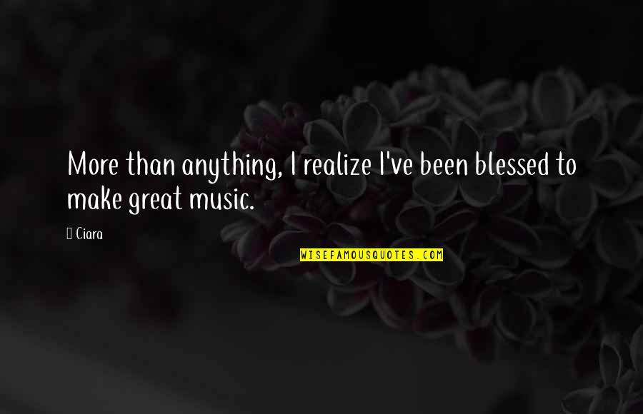 Ciara Music Quotes By Ciara: More than anything, I realize I've been blessed