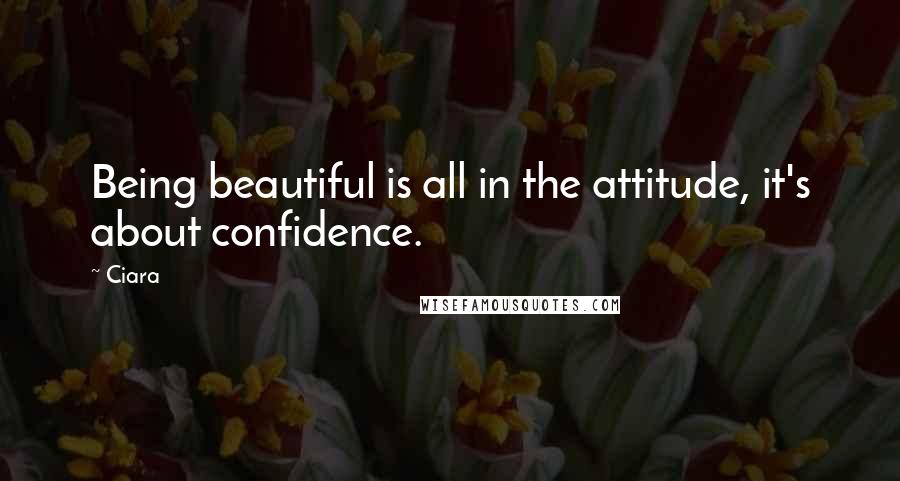 Ciara quotes: Being beautiful is all in the attitude, it's about confidence.