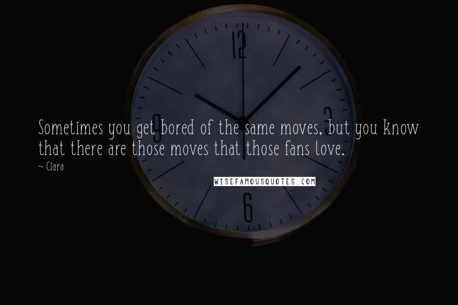 Ciara quotes: Sometimes you get bored of the same moves, but you know that there are those moves that those fans love. Ciara quotes: Sometimes you get bored of the same moves, but you know that there are those moves that those fans love.