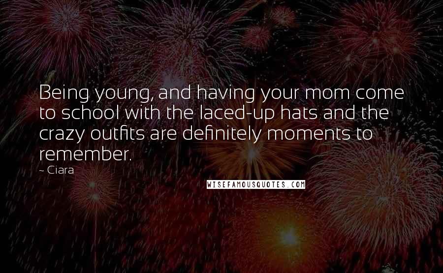 Ciara quotes: Being young, and having your mom come to school with the laced-up hats and the crazy outfits are definitely moments to remember.