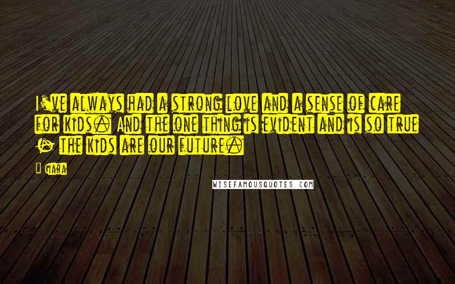 Ciara quotes: I've always had a strong love and a sense of care for kids. And the one thing is evident and is so true - the kids are our future. Ciara quotes: I've always had a strong love and a sense of care for kids. And the one thing is evident and is so true - the kids are our future.