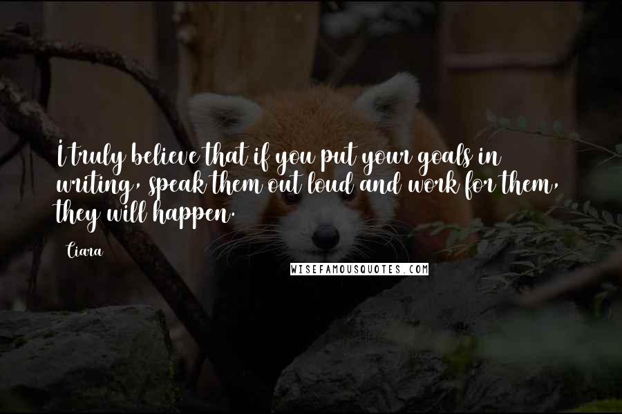 Ciara quotes: I truly believe that if you put your goals in writing, speak them out loud and work for them, they will happen. Ciara quotes: I truly believe that if you put your goals in writing, speak them out loud and work for them, they will happen.