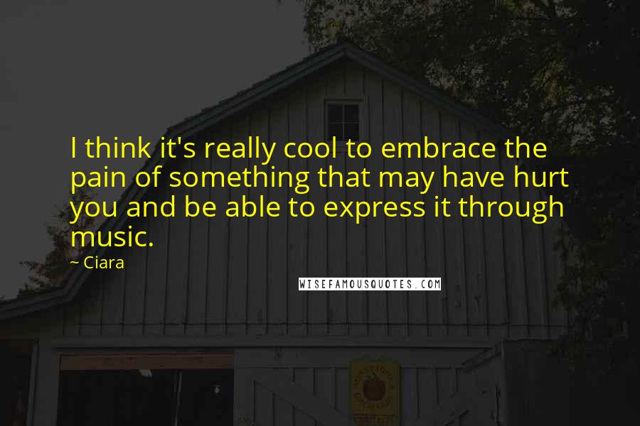 Ciara quotes: I think it's really cool to embrace the pain of something that may have hurt you and be able to express it through music. Ciara quotes: I think it's really cool to embrace the pain of something that may have hurt you and be able to express it through music.