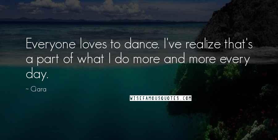 Ciara quotes: Everyone loves to dance. I've realize that's a part of what I do more and more every day.