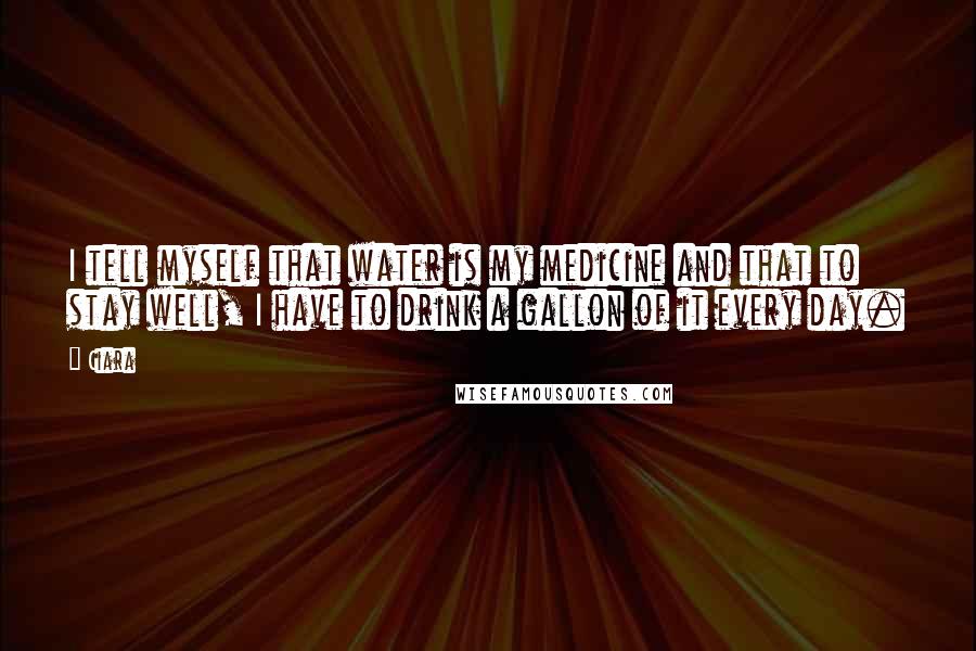 Ciara quotes: I tell myself that water is my medicine and that to stay well, I have to drink a gallon of it every day. Ciara quotes: I tell myself that water is my medicine and that to stay well, I have to drink a gallon of it every day.