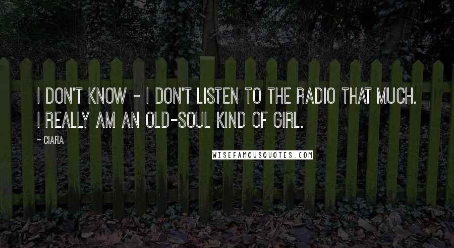 Ciara quotes: I don't know - I don't listen to the radio that much. I really am an old-soul kind of girl.