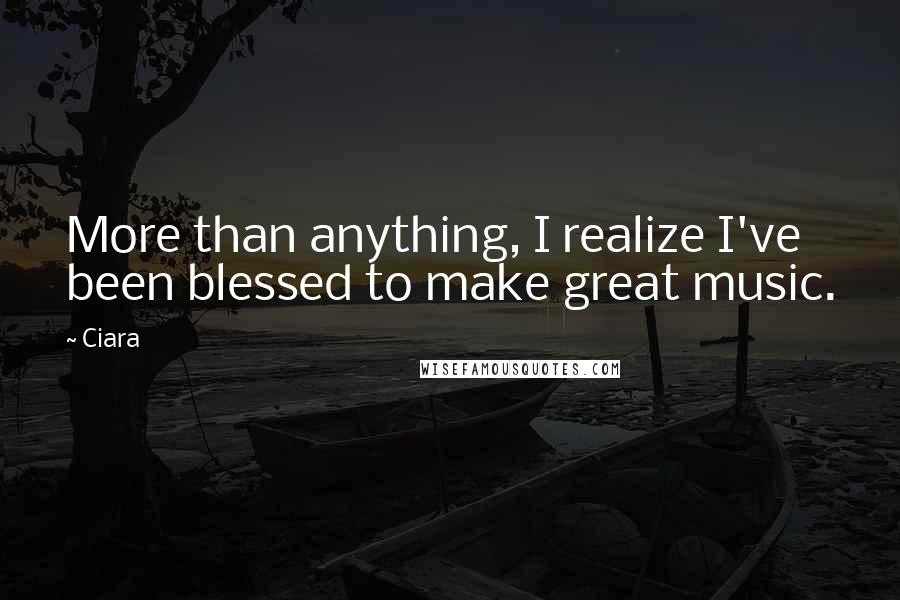 Ciara quotes: More than anything, I realize I've been blessed to make great music.