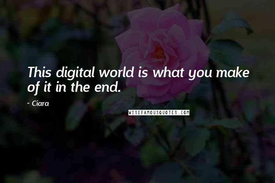 Ciara quotes: This digital world is what you make of it in the end.
