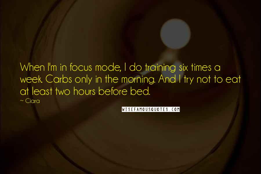 Ciara quotes: When I'm in focus mode, I do training six times a week. Carbs only in the morning. And I try not to eat at least two hours before bed. Ciara quotes: When I'm in focus mode, I do training six times a week. Carbs only in the morning. And I try not to eat at least two hours before bed.