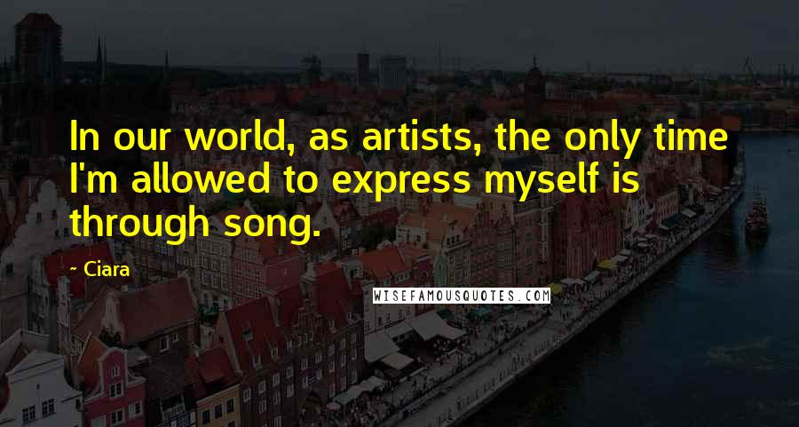 Ciara quotes: In our world, as artists, the only time I'm allowed to express myself is through song.