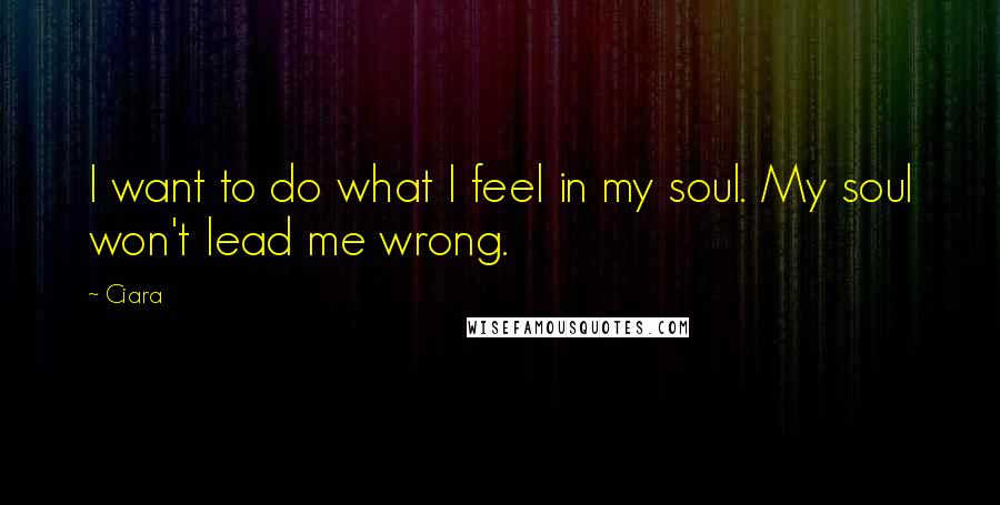 Ciara quotes: I want to do what I feel in my soul. My soul won't lead me wrong.